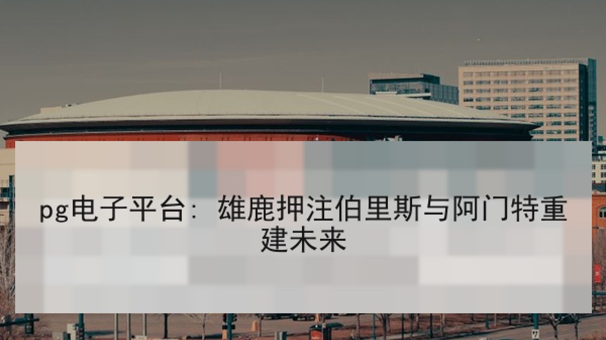 pg电子平台: 雄鹿押注伯里斯与阿门特重建未来