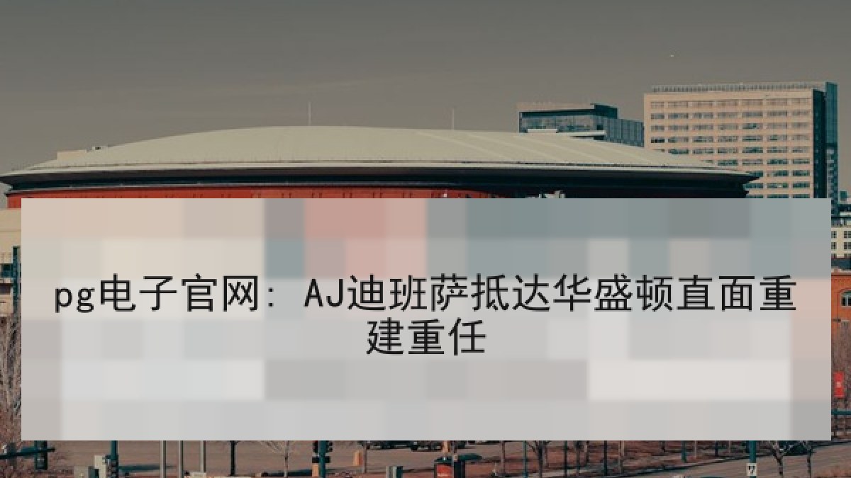 pg电子官网: AJ迪班萨抵达华盛顿直面重建重任
