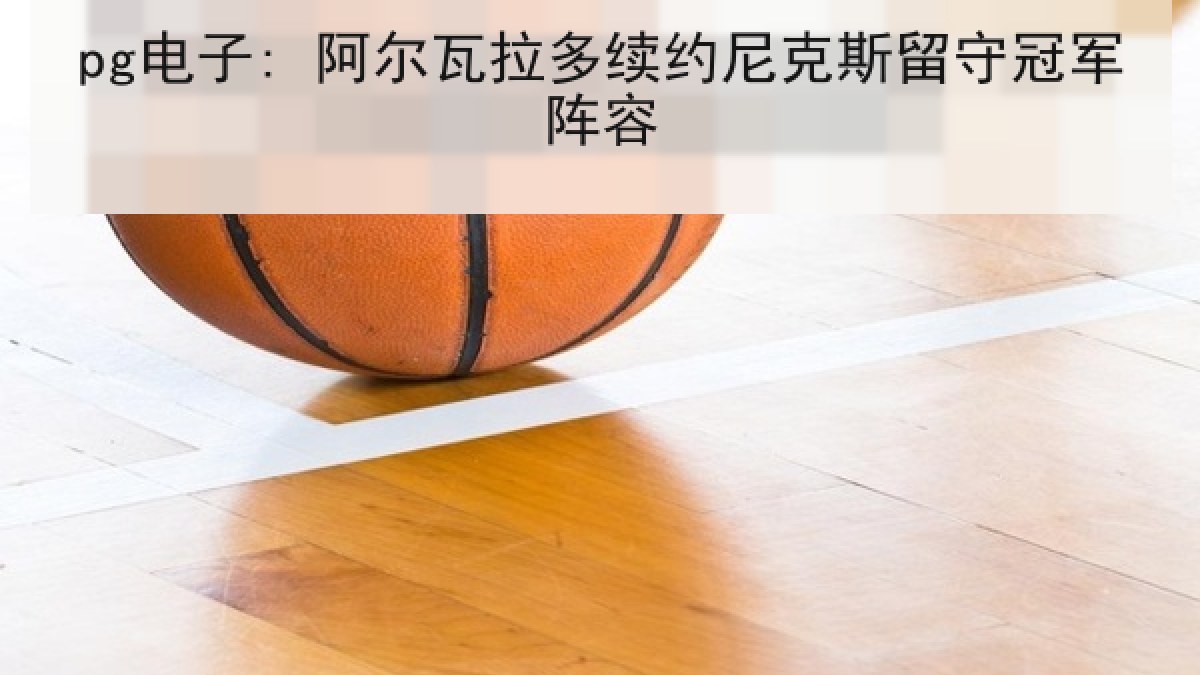 pg电子: 阿尔瓦拉多续约尼克斯留守冠军阵容 pg电子: 阿尔瓦拉多续约尼克斯留守冠军阵容