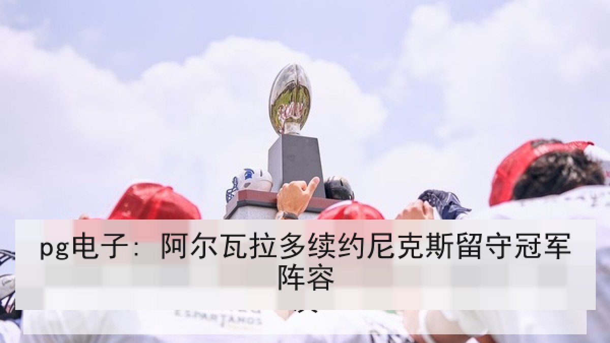 pg电子: 阿尔瓦拉多续约尼克斯留守冠军阵容 pg电子: 阿尔瓦拉多续约尼克斯留守冠军阵容