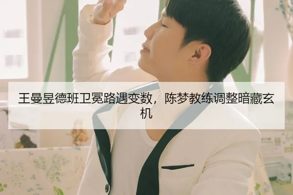 王曼昱德班卫冕路遇变数，陈梦教练调整暗藏玄机