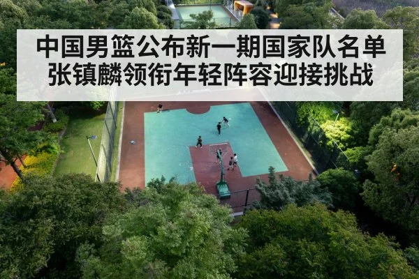 中国男篮公布新一期国家队名单 张镇麟领衔年轻阵容迎接挑战