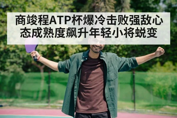 商竣程ATP杯爆冷击败强敌心态成熟度飙升年轻小将蜕变
