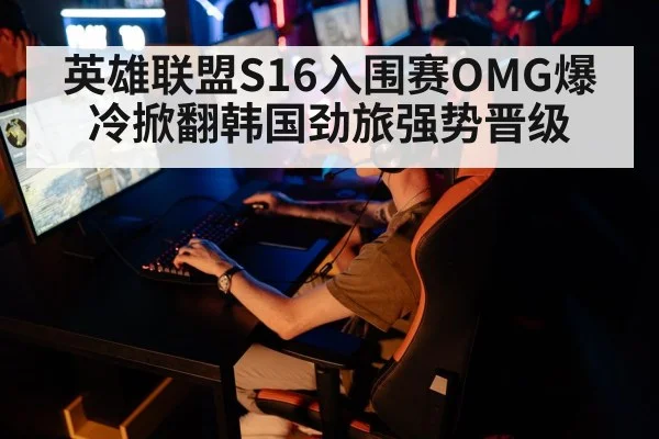 英雄联盟S16入围赛OMG爆冷掀翻韩国劲旅强势晋级