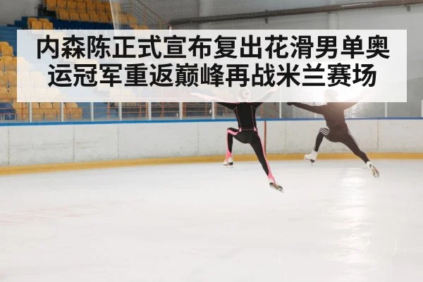 内森陈正式宣布复出花滑男单奥运冠军重返巅峰再战米兰赛场
