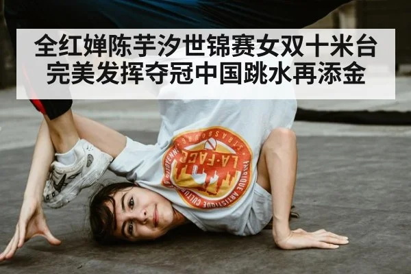 全红婵陈芋汐世锦赛女双十米台完美发挥夺冠中国跳水再添金