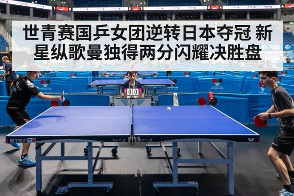 世青赛国乒女团逆转日本夺冠 新星纵歌曼独得两分闪耀决胜盘