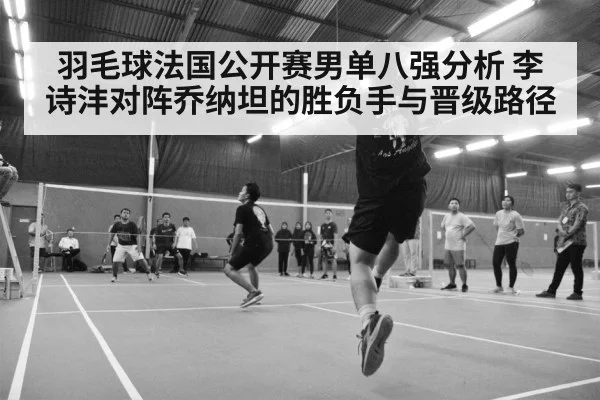 羽毛球法国公开赛男单八强分析 李诗沣对阵乔纳坦的胜负手与晋级路径